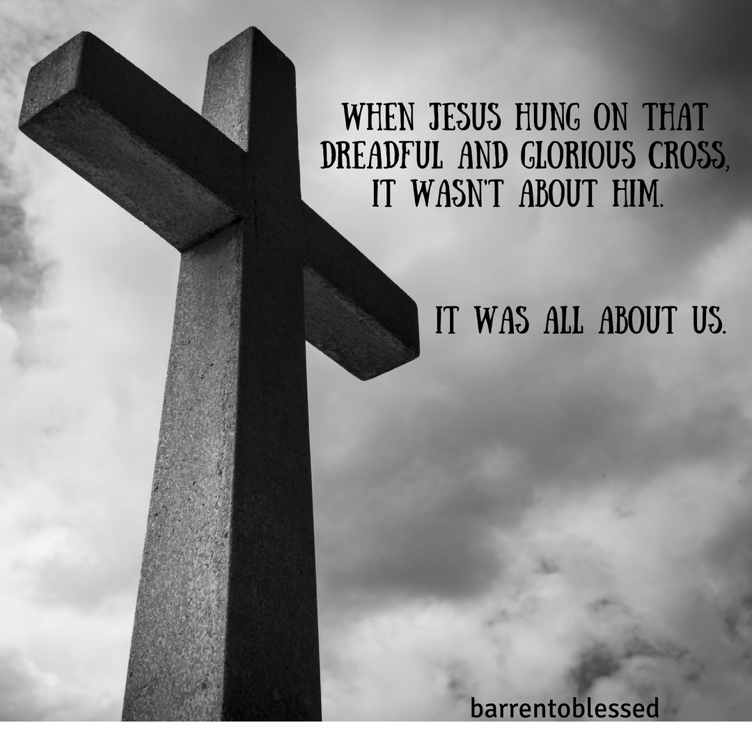 When Jesus hung on that dreadful and glorious Cross, it wasn't about Him.